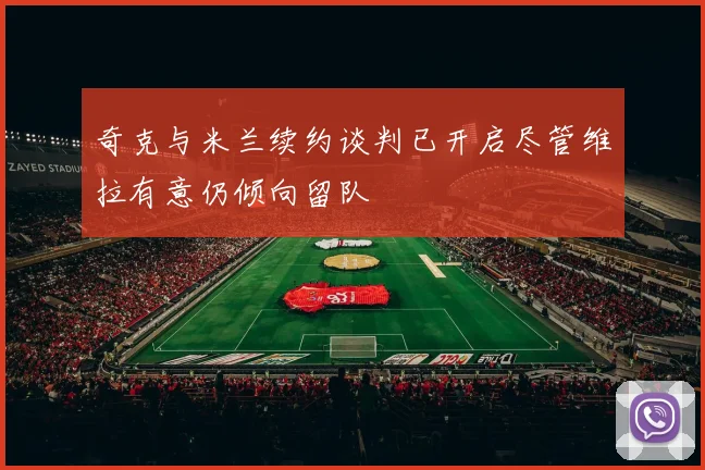 奇克与米兰续约谈判已开启尽管维拉有意仍倾向留队