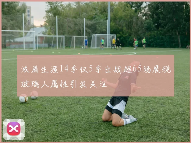 浓眉生涯14季仅5季出战超65场展现玻璃人属性引发关注
