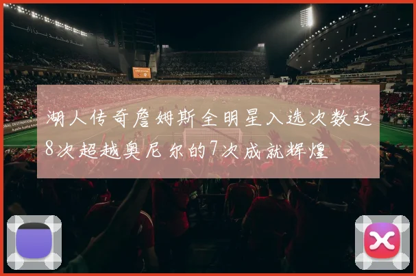 湖人传奇詹姆斯全明星入选次数达8次超越奥尼尔的7次成就辉煌