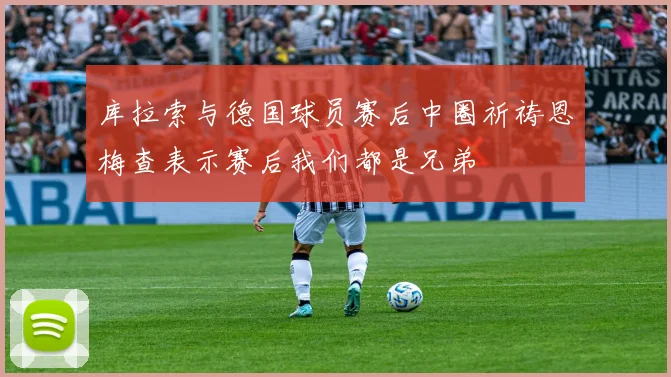 库拉索与德国球员赛后中圈祈祷恩梅查表示赛后我们都是兄弟
