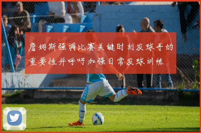 詹姆斯强调比赛关键时刻发球手的重要性并呼吁加强日常发球训练