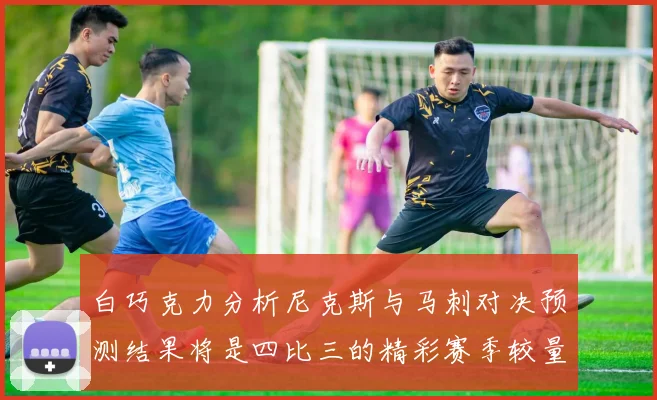 白巧克力分析尼克斯与马刺对决预测结果将是四比三的精彩赛季较量