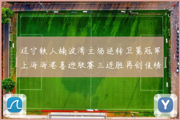 辽宁铁人楠波湾主场逆转卫冕冠军上海海港喜迎联赛三连胜再创佳绩