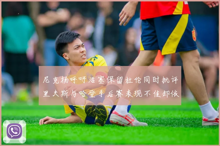 尼克杨呼吁活塞保留杜伦同时批评里夫斯与哈登季后赛表现不佳却依然高薪