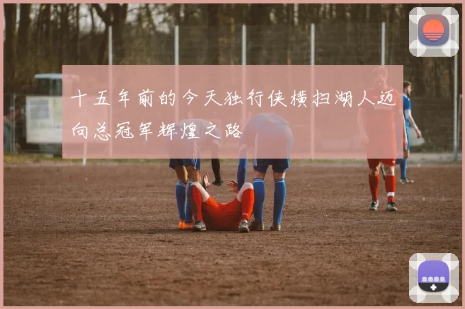 十五年前的今天独行侠横扫湖人迈向总冠军辉煌之路