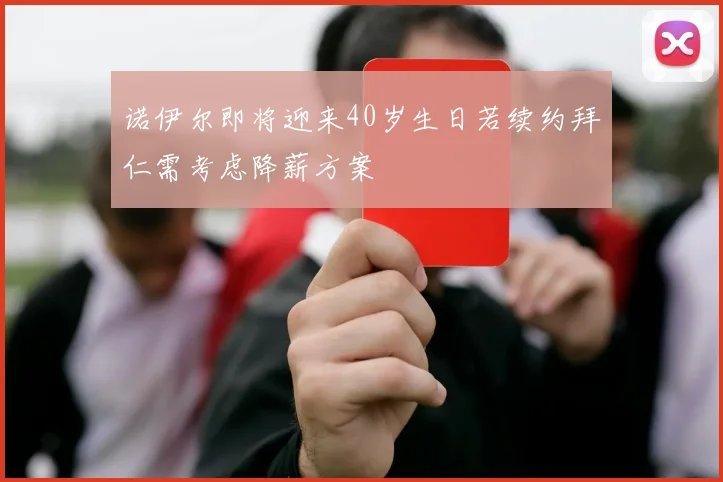 诺伊尔即将迎来40岁生日若续约拜仁需考虑降薪方案
