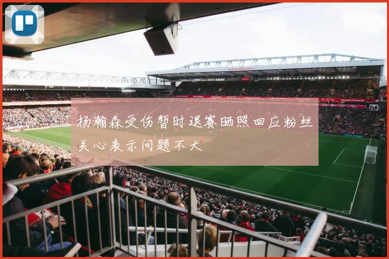 杨瀚森受伤暂时退赛晒照回应粉丝关心表示问题不大