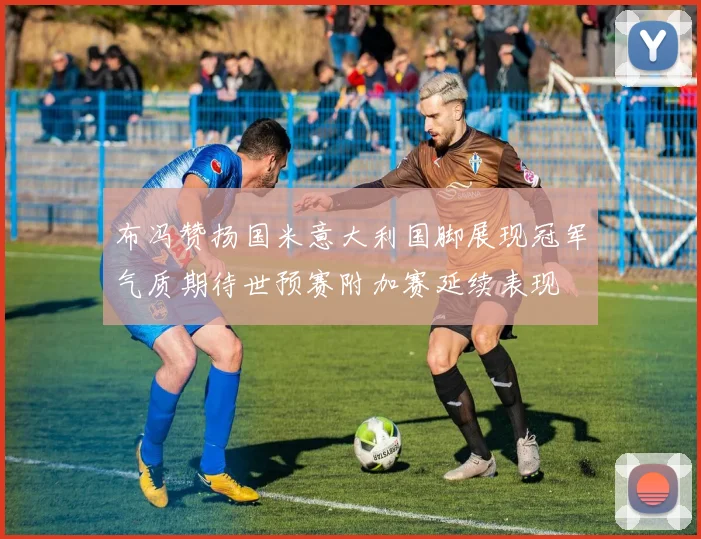 布冯赞扬国米意大利国脚展现冠军气质期待世预赛附加赛延续表现