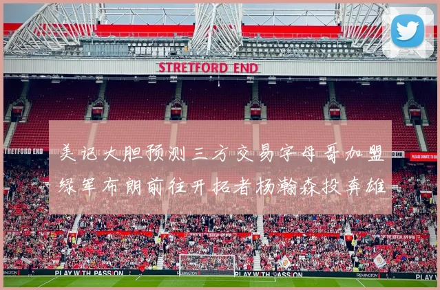 美记大胆预测三方交易字母哥加盟绿军布朗前往开拓者杨瀚森投奔雄鹿