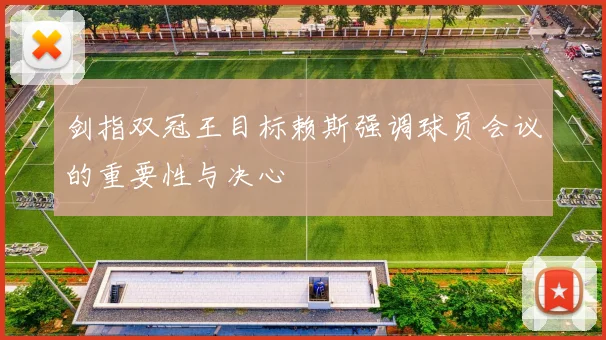 剑指双冠王目标赖斯强调球员会议的重要性与决心