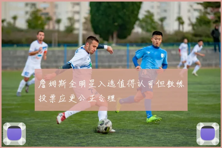 詹姆斯全明星入选值得认可但教练投票应更公正合理
