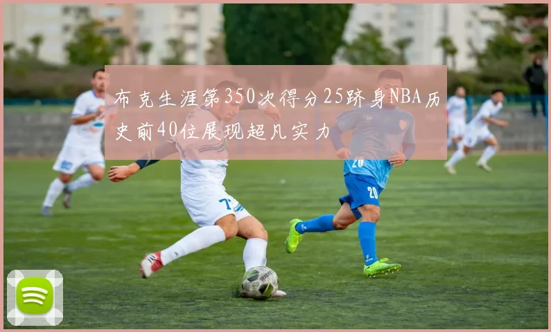 布克生涯第350次得分25跻身NBA历史前40位展现超凡实力
