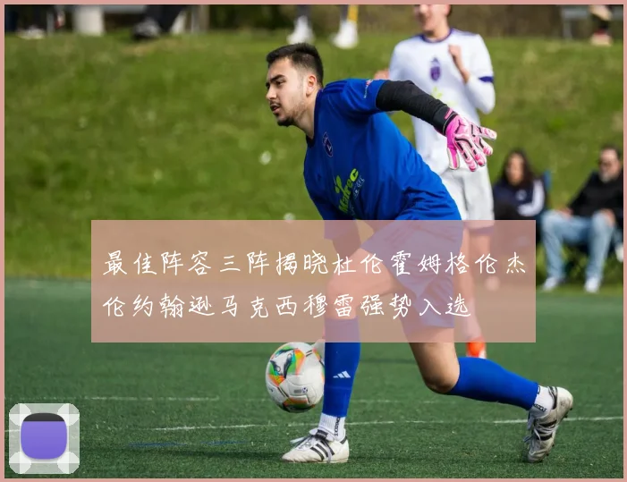 最佳阵容三阵揭晓杜伦霍姆格伦杰伦约翰逊马克西穆雷强势入选