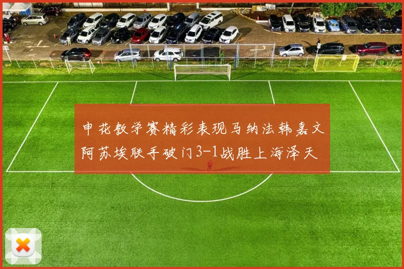 申花教学赛精彩表现马纳法韩嘉文阿苏埃联手破门3-1战胜上海泽天
