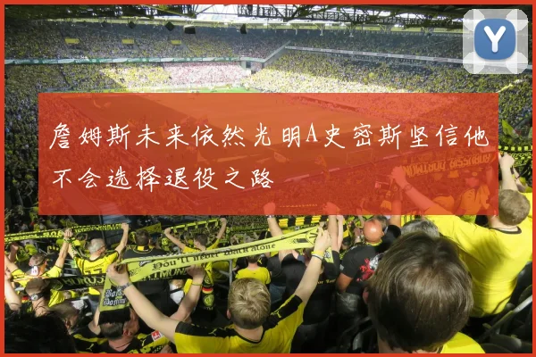 詹姆斯未来依然光明A史密斯坚信他不会选择退役之路