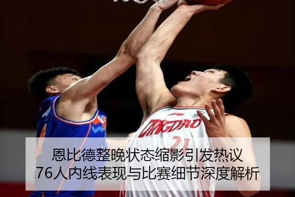 恩比德整晚状态缩影引发热议 76人内线表现与比赛细节深度解析
